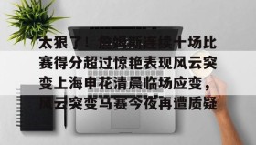 亚博游戏官网- 太狠了！詹姆斯连续十场比赛得分超过惊艳表现风云突变上海申花清晨临场应变，风云突变马赛今夜再遭质疑