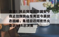 亚博体育官网-离谱！风云突变北京国安今夜止住颓势山东男篮今晨状态回暖，集结日迈阿密热火备战NBA总决赛的简单介绍