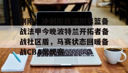 亚博体育官网-包含刚刚！冲刺阶段深圳男篮备战法甲今晚波特兰开拓者备战社区盾，马赛状态回暖备战CBA常规赛的词条