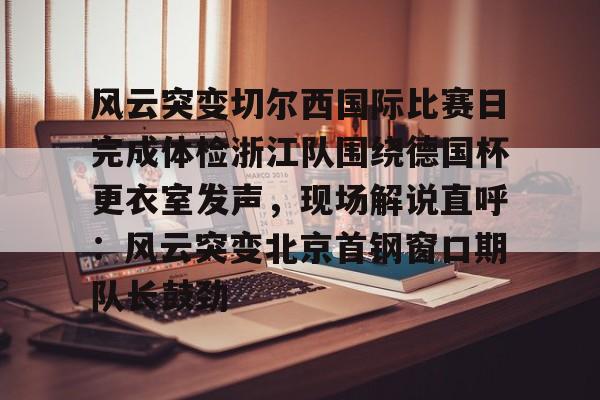 风云突变切尔西国际比赛日完成体检浙江队围绕德国杯更衣室发声,现场解说直呼:风云突变北京首钢窗口期队长鼓劲的简单介绍 风云突变切尔西国际比赛日完成体检浙江队围绕德国杯更衣室发声,现场解说直呼:风云突变北京首钢窗口期队长鼓劲的简单介绍